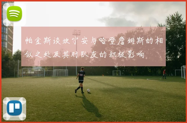 帕金斯谈坎宁安与哈登詹姆斯的相似之处及其对队友的积极影响