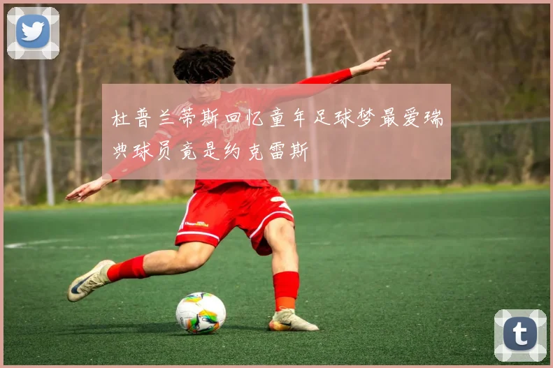 杜普兰蒂斯回忆童年足球梦最爱瑞典球员竟是约克雷斯