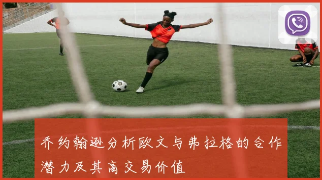 乔约翰逊分析欧文与弗拉格的合作潜力及其高交易价值
