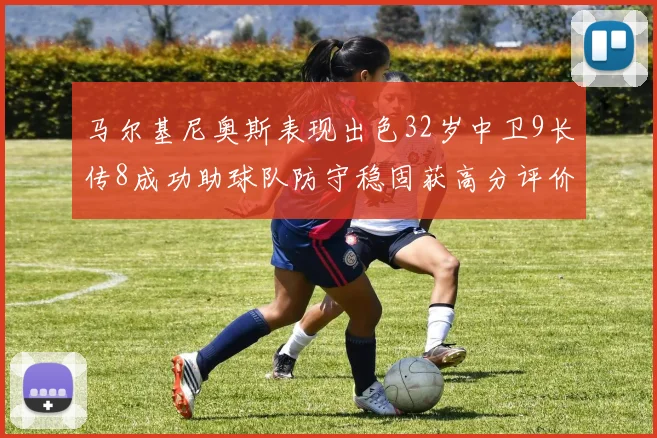 马尔基尼奥斯表现出色32岁中卫9长传8成功助球队防守稳固获高分评价