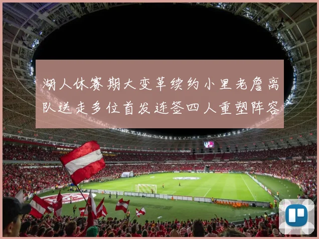 湖人休赛期大变革续约小里老詹离队送走多位首发连签四人重塑阵容