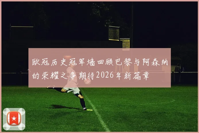 欧冠历史冠军墙回顾巴黎与阿森纳的荣耀之争期待2026年新篇章
