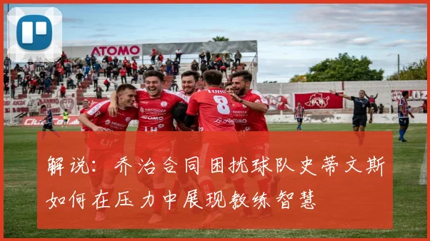解说：乔治合同困扰球队史蒂文斯如何在压力中展现教练智慧