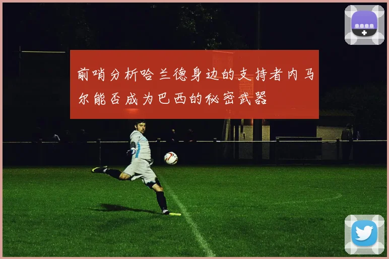 前哨分析哈兰德身边的支持者内马尔能否成为巴西的秘密武器