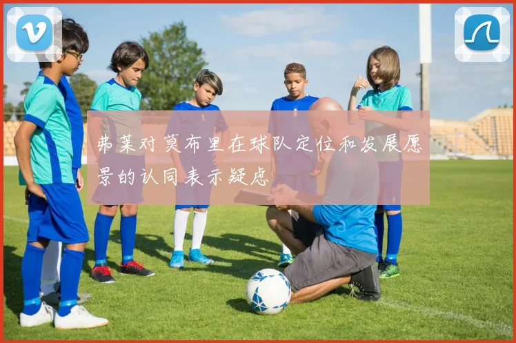 弗莱对莫布里在球队定位和发展愿景的认同表示疑虑