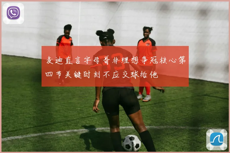 麦迪直言字母哥非理想争冠核心第四节关键时刻不应交球给他