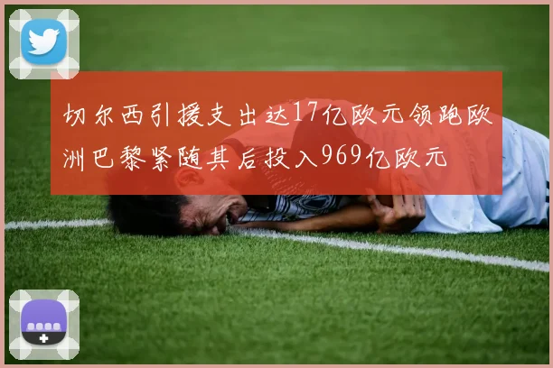 切尔西引援支出达17亿欧元领跑欧洲巴黎紧随其后投入969亿欧元