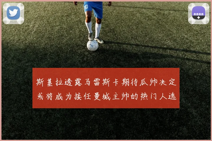 斯基拉透露马雷斯卡期待瓜帅决定或将成为接任曼城主帅的热门人选