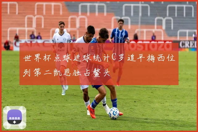 世界杯点球进球统计C罗追平梅西位列第二凯恩独占鳌头