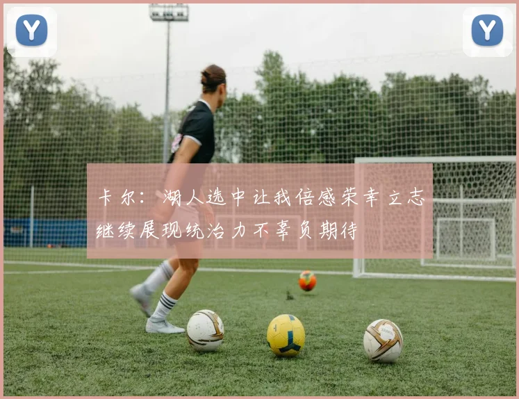 卡尔：湖人选中让我倍感荣幸立志继续展现统治力不辜负期待