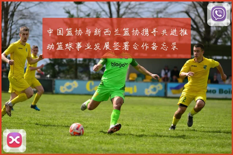 中国篮协与新西兰篮协携手共进推动篮球事业发展签署合作备忘录