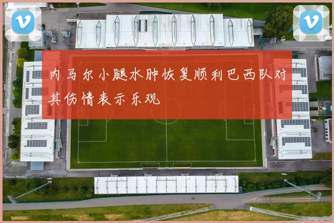 内马尔小腿水肿恢复顺利巴西队对其伤情表示乐观