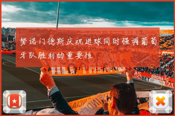 努诺门德斯庆祝进球同时强调葡萄牙队胜利的重要性