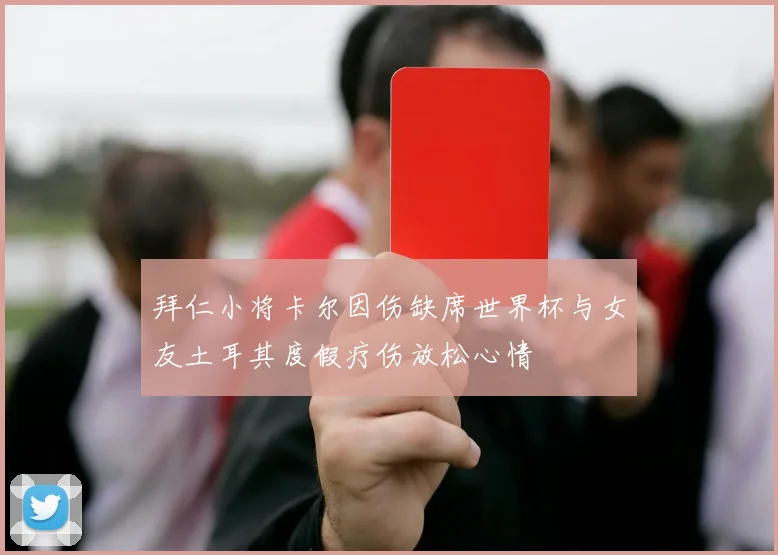 拜仁小将卡尔因伤缺席世界杯与女友土耳其度假疗伤放松心情