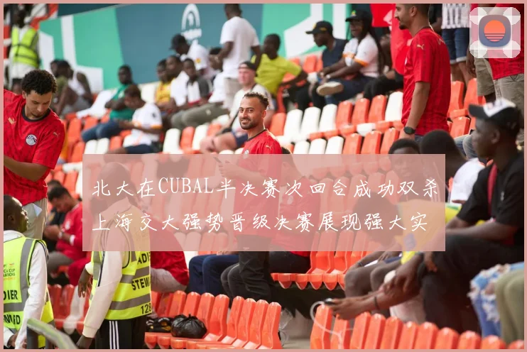 北大在CUBAL半决赛次回合成功双杀上海交大强势晋级决赛展现强大实力