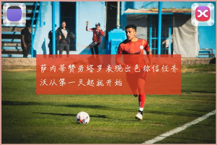 萨内蒂赞劳塔罗表现出色称信任齐沃从第一天起就开始