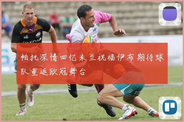 帕托深情回忆米兰祝福伊布期待球队重返欧冠舞台