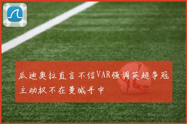 瓜迪奥拉直言不信VAR强调英超争冠主动权不在曼城手中