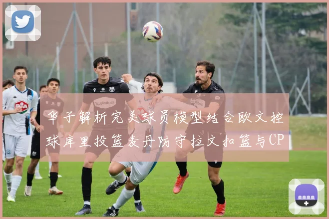 华子解析完美球员模型结合欧文控球库里投篮麦丹防守拉文扣篮与CP球商