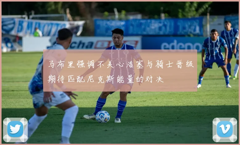 马布里强调不关心活塞与骑士晋级期待匹配尼克斯能量的对决
