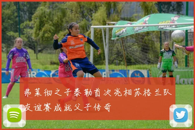 弗莱彻之子泰勒首次亮相苏格兰队友谊赛成就父子传奇