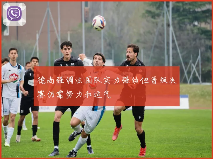 德尚强调法国队实力强劲但晋级决赛仍需努力和运气