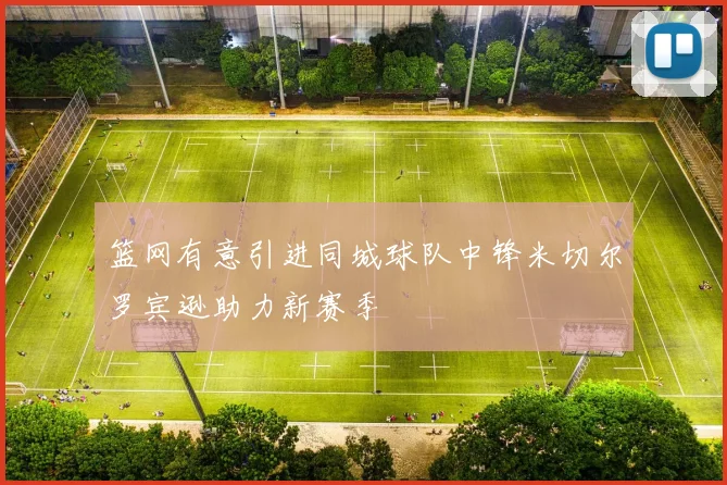 篮网有意引进同城球队中锋米切尔罗宾逊助力新赛季
