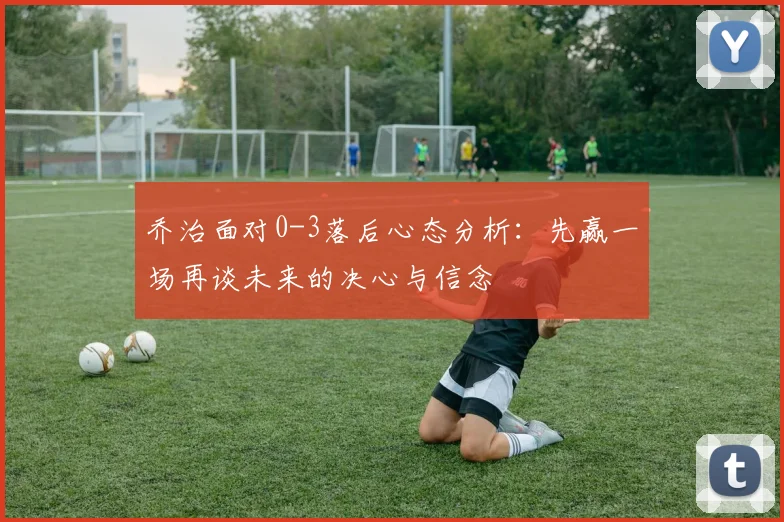 乔治面对0-3落后心态分析：先赢一场再谈未来的决心与信念