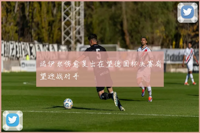 诺伊尔伤愈复出在望德国杯决赛有望迎战对手